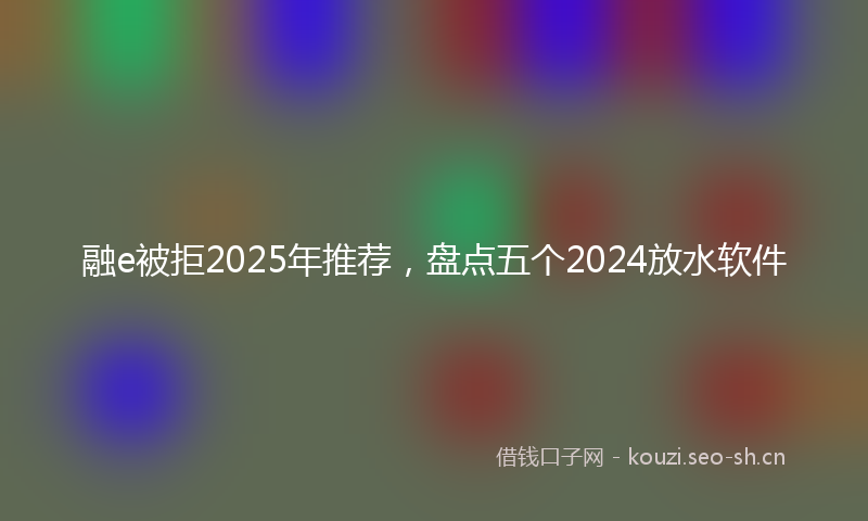 融e被拒2025年推荐，盘点五个2024放水软件