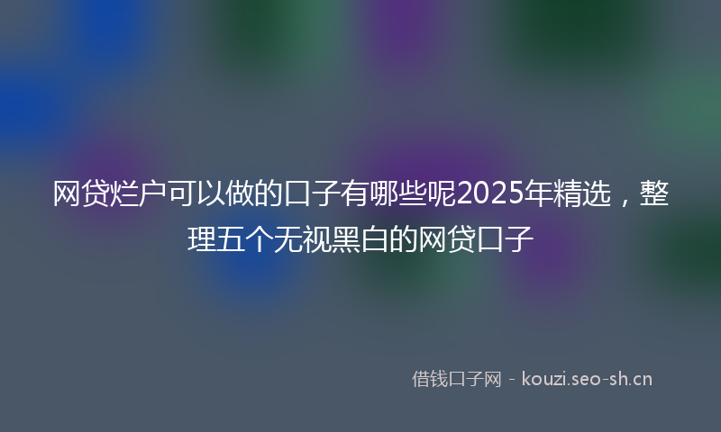 网贷烂户可以做的口子有哪些呢2025年精选，整理五个无视黑白的网贷口子