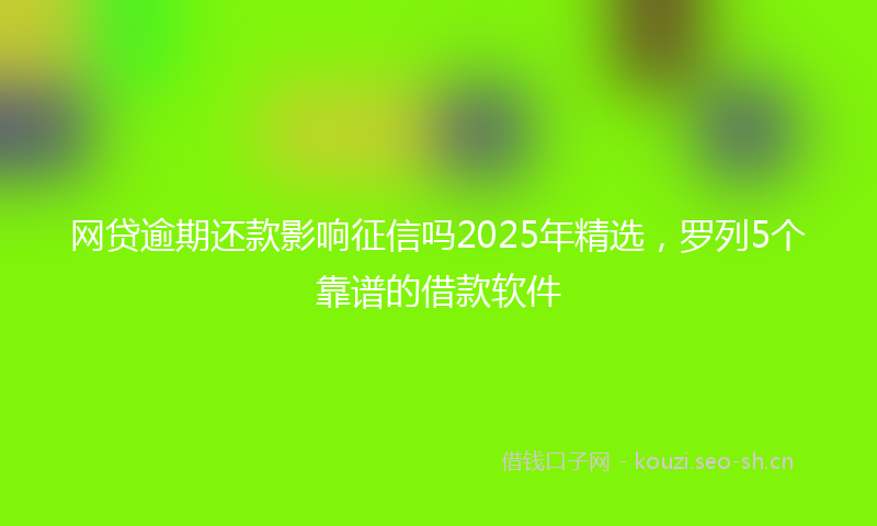 网贷逾期还款影响征信吗2025年精选，罗列5个靠谱的借款软件
