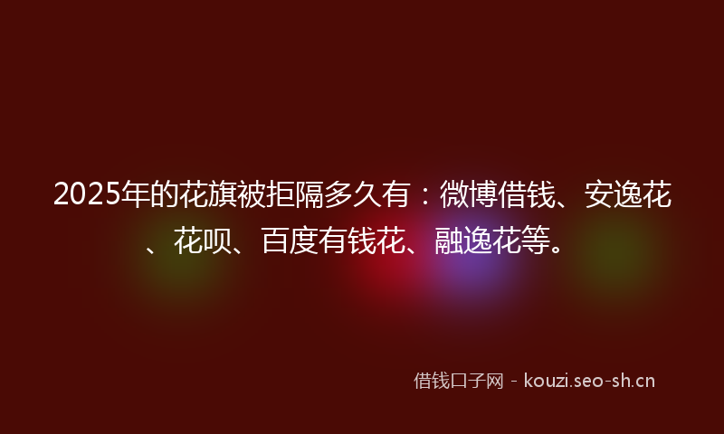 2025年的花旗被拒隔多久有：微博借钱、安逸花、花呗、百度有钱花、融逸花等。