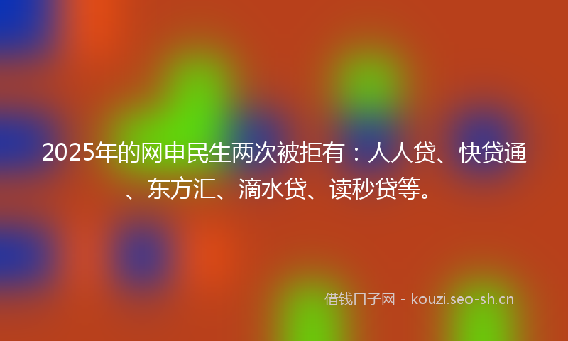 2025年的网申民生两次被拒有：人人贷、快贷通、东方汇、滴水贷、读秒贷等。