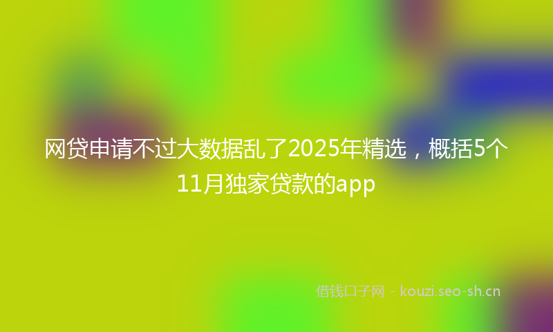 网贷申请不过大数据乱了2025年精选，概括5个11月独家贷款的app