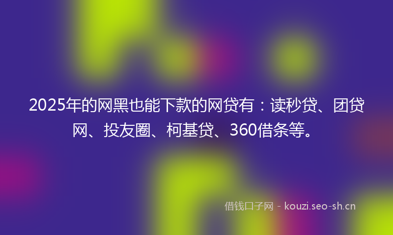 2025年的网黑也能下款的网贷有：读秒贷、团贷网、投友圈、柯基贷、360借条等。