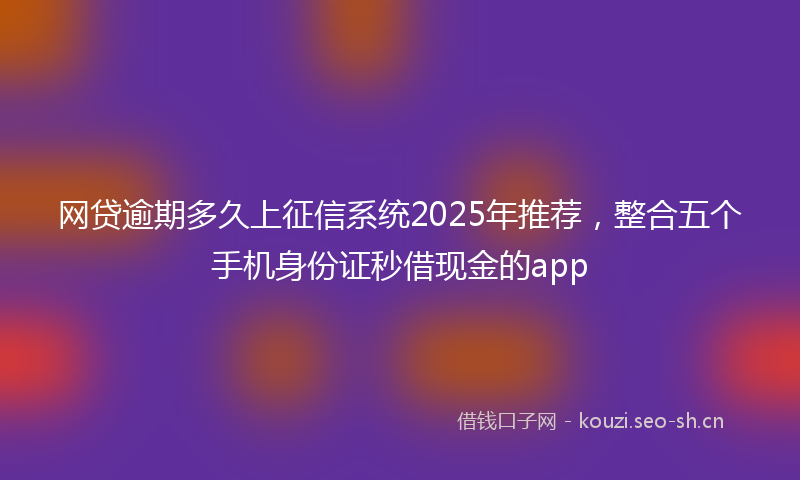 网贷逾期多久上征信系统2025年推荐，整合五个手机身份证秒借现金的app