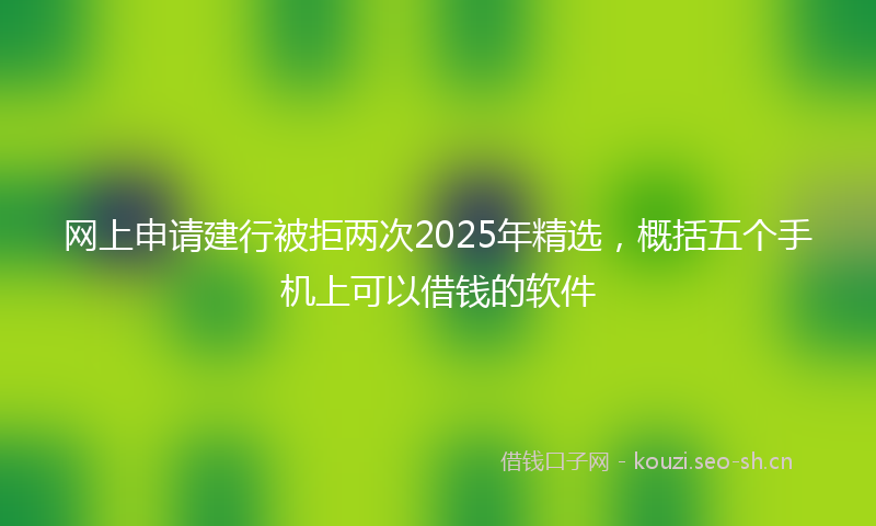 网上申请建行被拒两次2025年精选，概括五个手机上可以借钱的软件