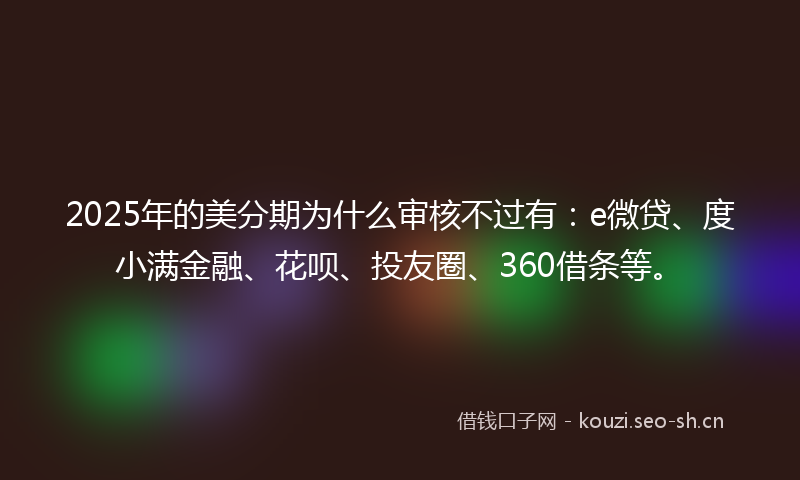 2025年的美分期为什么审核不过有：e微贷、度小满金融、花呗、投友圈、360借条等。