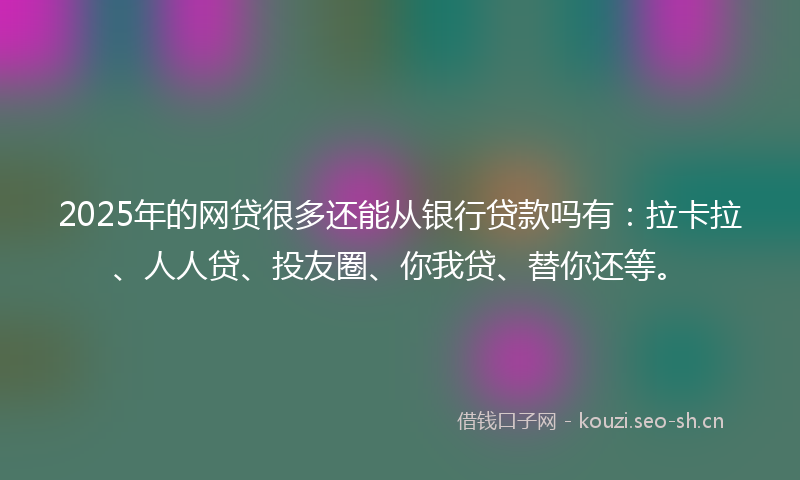 2025年的网贷很多还能从银行贷款吗有:拉卡拉、人人贷、投友圈、你我贷、替你还等。