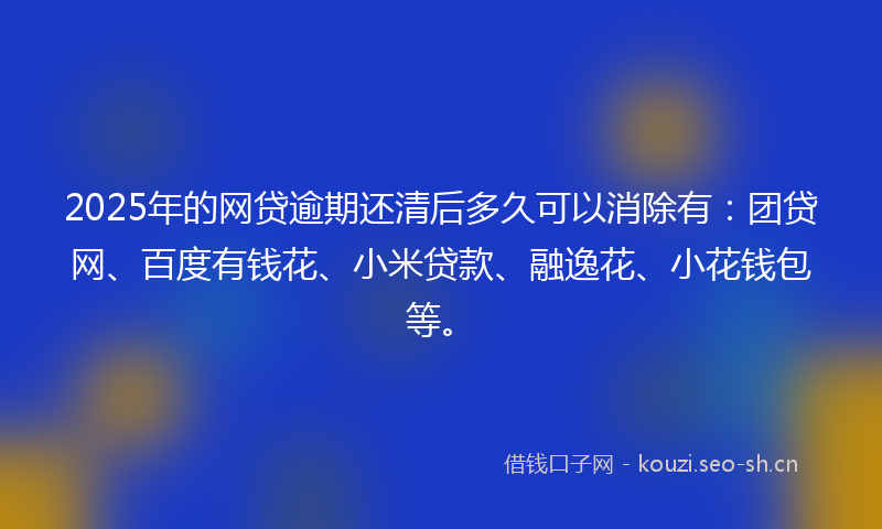 2025年的网贷逾期还清后多久可以消除有：团贷网、百度有钱花、小米贷款、融逸花、小花钱包等。