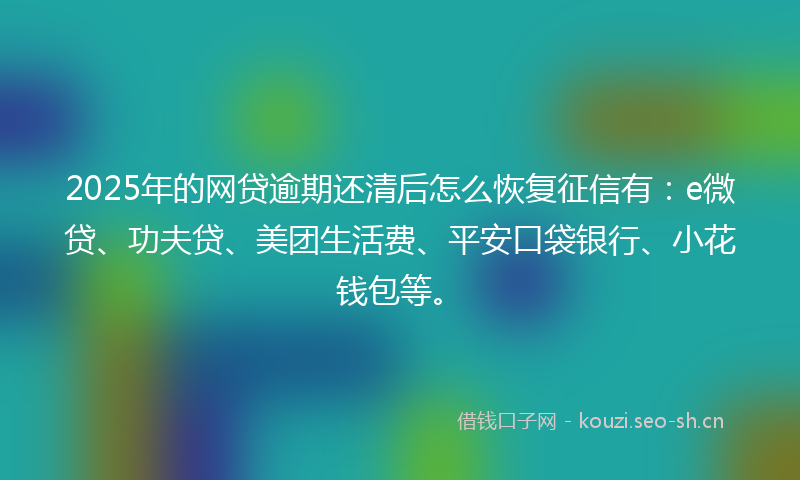 2025年的网贷逾期还清后怎么恢复征信有：e微贷、功夫贷、美团生活费、平安口袋银行、小花钱包等。
