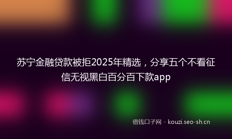 苏宁金融贷款被拒2025年精选，分享五个不看征信无视黑白百分百下款app
