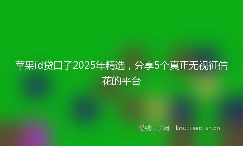 苹果id贷口子2025年精选，分享5个真正无视征信花的平台