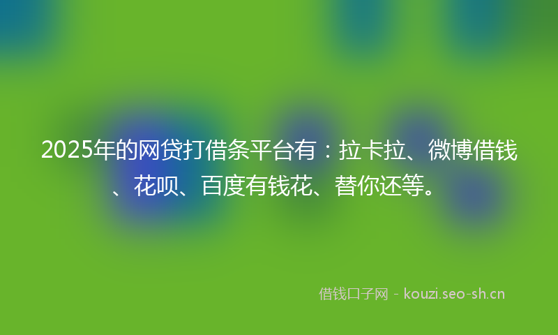 2025年的网贷打借条平台有：拉卡拉、微博借钱、花呗、百度有钱花、替你还等。