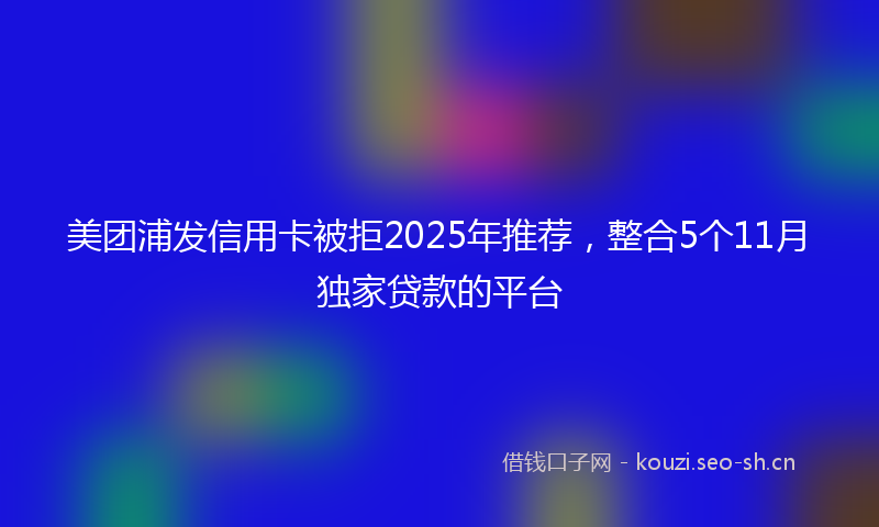 美团浦发信用卡被拒2025年推荐，整合5个11月独家贷款的平台