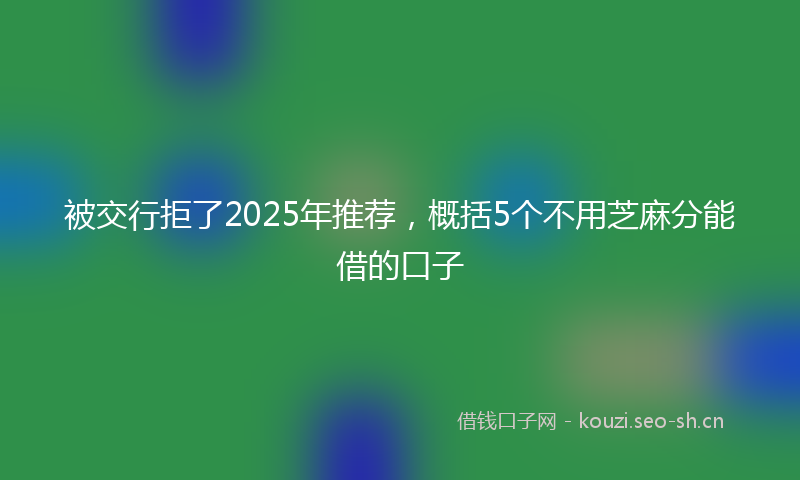 被交行拒了2025年推荐，概括5个不用芝麻分能借的口子