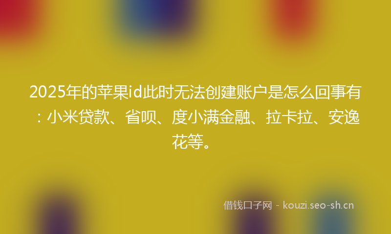 2025年的苹果id此时无法创建账户是怎么回事有：小米贷款、省呗、度小满金融、拉卡拉、安逸花等。