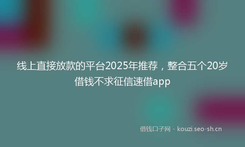 线上直接放款的平台2025年推荐，整合五个20岁借钱不求征信速借app