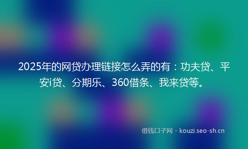 2025年的网贷办理链接怎么弄的有：功夫贷、平安i贷、分期乐、360借条、我来贷等。