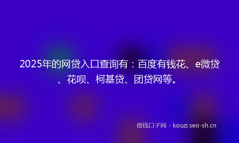 2025年的网贷入口查询有:百度有钱花、e微贷、花呗、柯基贷、团贷网等。