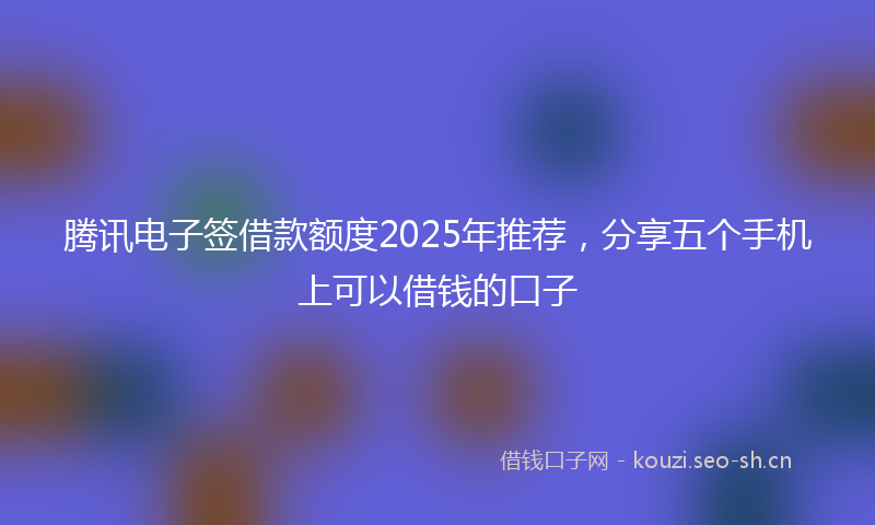 腾讯电子签借款额度2025年推荐，分享五个手机上可以借钱的口子