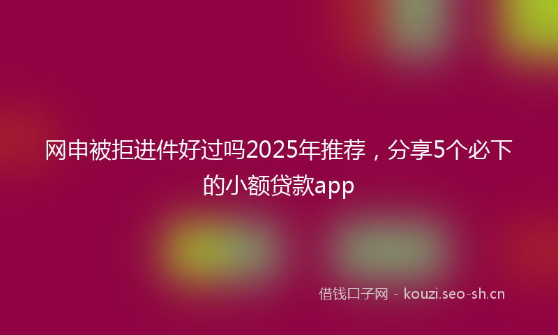 网申被拒进件好过吗2025年推荐,分享5个必下的小额贷款app