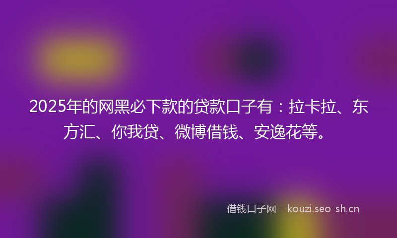 2025年的网黑必下款的贷款口子有：拉卡拉、东方汇、你我贷、微博借钱、安逸花等。