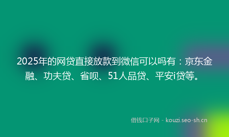 2025年的网贷直接放款到微信可以吗有：京东金融、功夫贷、省呗、51人品贷、平安i贷等。