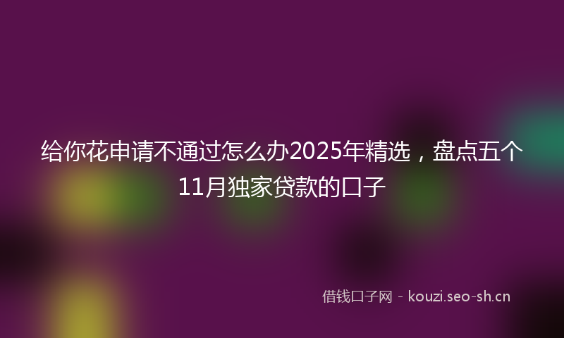 给你花申请不通过怎么办2025年精选，盘点五个11月独家贷款的口子