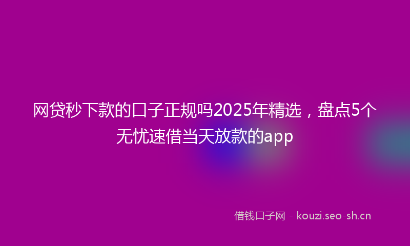 网贷秒下款的口子正规吗2025年精选，盘点5个无忧速借当天放款的app