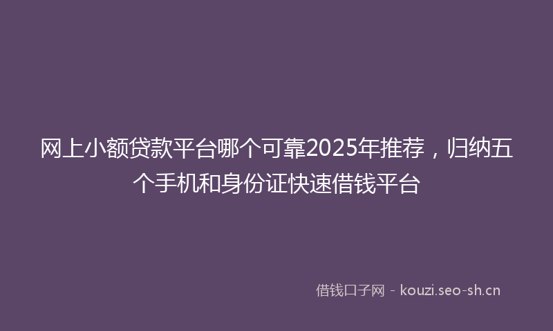 网上小额贷款平台哪个可靠2025年推荐，归纳五个手机和身份证快速借钱平台