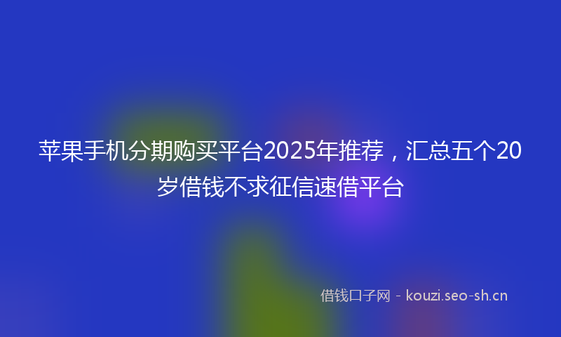 苹果手机分期购买平台2025年推荐，汇总五个20岁借钱不求征信速借平台