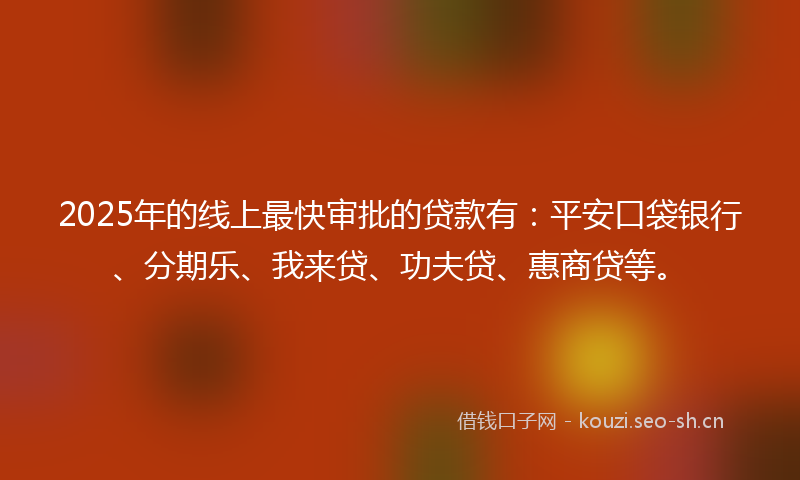 2025年的线上最快审批的贷款有：平安口袋银行、分期乐、我来贷、功夫贷、惠商贷等。