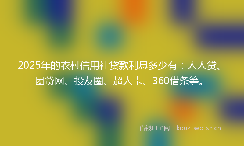 2025年的衣村信用社贷款利息多少有：人人贷、团贷网、投友圈、超人卡、360借条等。