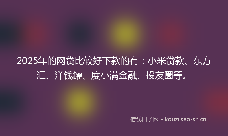 2025年的网贷比较好下款的有：小米贷款、东方汇、洋钱罐、度小满金融、投友圈等。