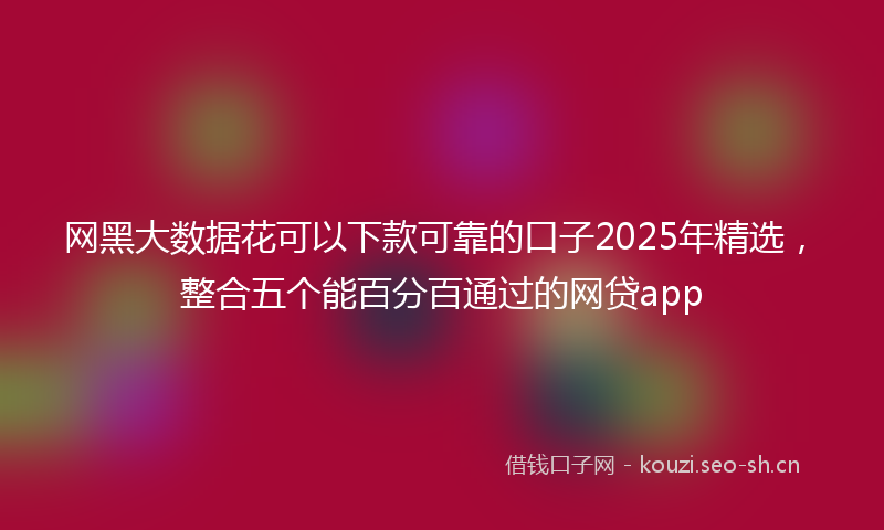 网黑大数据花可以下款可靠的口子2025年精选，整合五个能百分百通过的网贷app