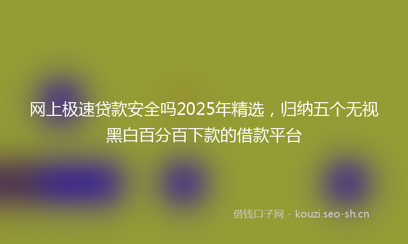 网上极速贷款安全吗2025年精选，归纳五个无视黑白百分百下款的借款平台