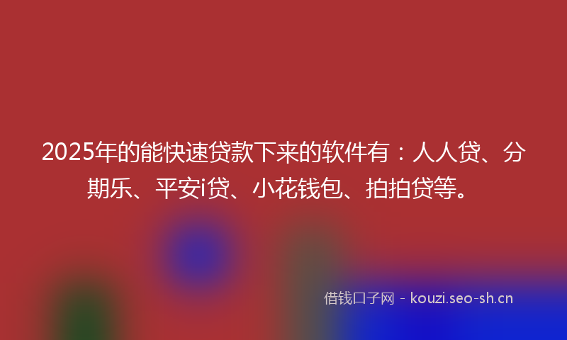2025年的能快速贷款下来的软件有：人人贷、分期乐、平安i贷、小花钱包、拍拍贷等。