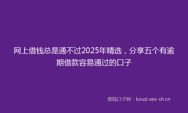 网上借钱总是通不过2025年精选，分享五个有逾期借款容易通过的口子