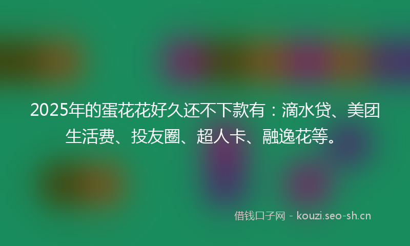 2025年的蛋花花好久还不下款有:滴水贷、美团生活费、投友圈、超人卡、融逸花等。