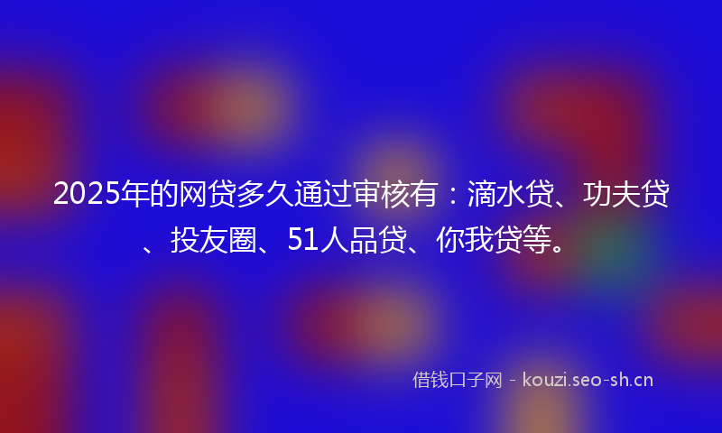 2025年的网贷多久通过审核有:滴水贷、功夫贷、投友圈、51人品贷、你我贷等。