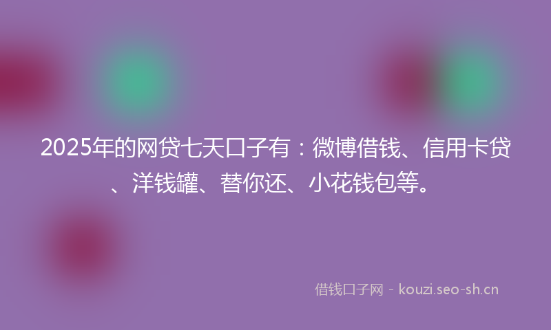 2025年的网贷七天口子有：微博借钱、信用卡贷、洋钱罐、替你还、小花钱包等。