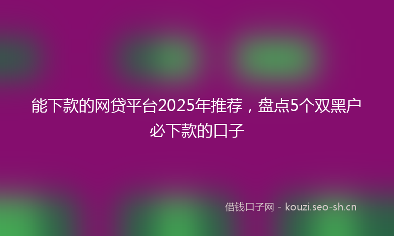 能下款的网贷平台2025年推荐，盘点5个双黑户必下款的口子