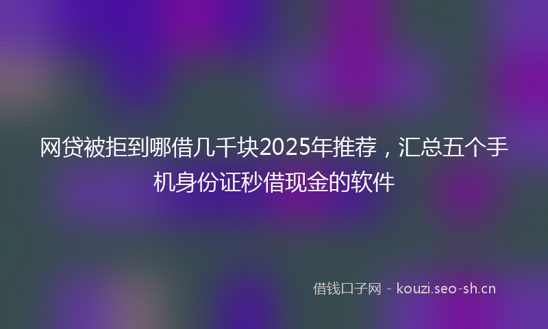 网贷被拒到哪借几千块2025年推荐，汇总五个手机身份证秒借现金的软件