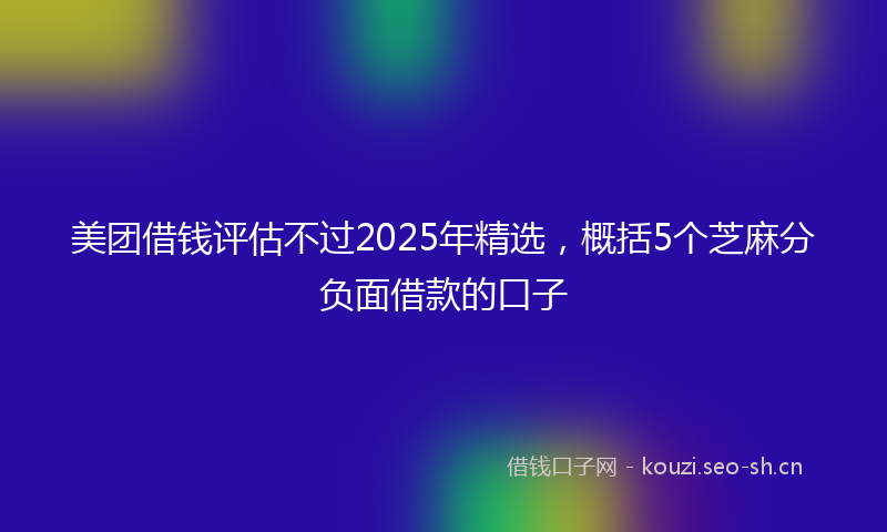 美团借钱评估不过2025年精选，概括5个芝麻分负面借款的口子