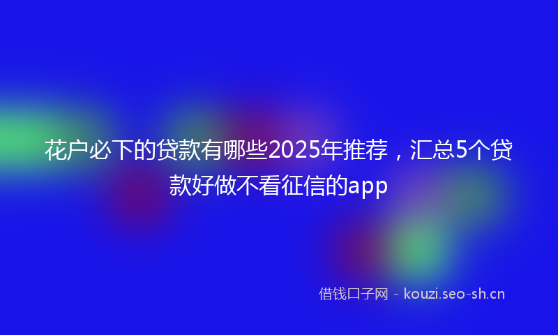 花户必下的贷款有哪些2025年推荐，汇总5个贷款好做不看征信的app