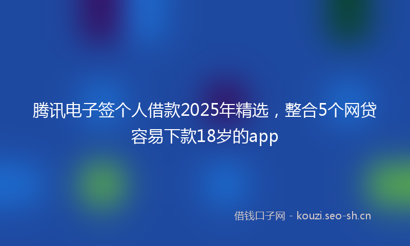 腾讯电子签个人借款2025年精选，整合5个网贷容易下款18岁的app