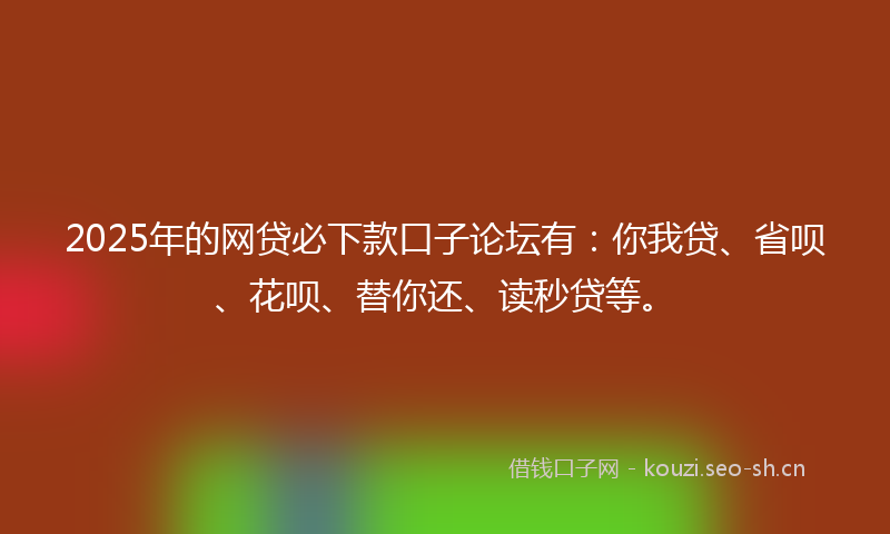 2025年的网贷必下款口子论坛有:你我贷、省呗、花呗、替你还、读秒贷等。