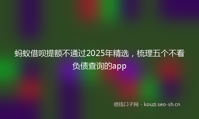 蚂蚁借呗提额不通过2025年精选，梳理五个不看负债查询的app