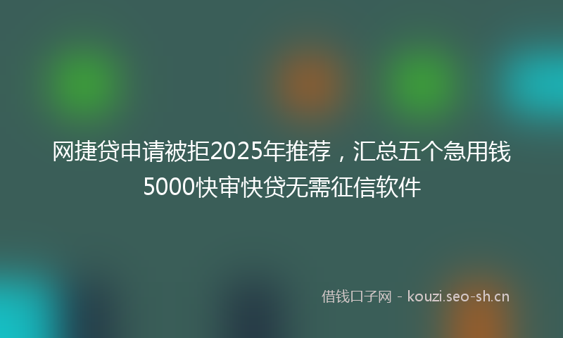 网捷贷申请被拒2025年推荐，汇总五个急用钱5000快审快贷无需征信软件