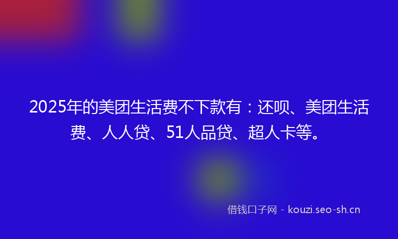 2025年的美团生活费不下款有：还呗、美团生活费、人人贷、51人品贷、超人卡等。