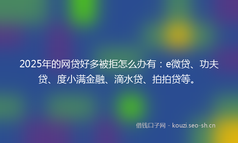 2025年的网贷好多被拒怎么办有：e微贷、功夫贷、度小满金融、滴水贷、拍拍贷等。